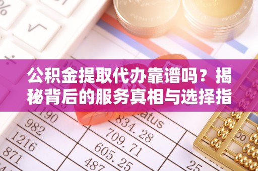 勃利公积金提取代办靠谱吗？揭秘背后的服务真相与选择指南