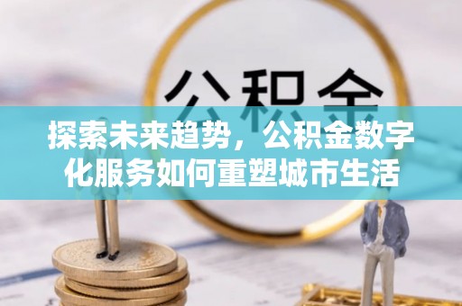 勃利探索未来趋势，公积金数字化服务如何重塑城市生活