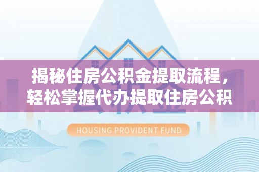 勃利揭秘住房公积金提取流程，轻松掌握代办提取住房公积金技巧