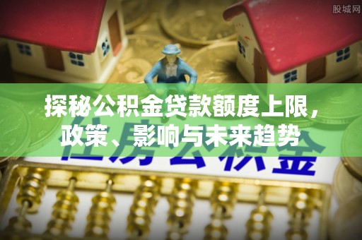 勃利探秘公积金贷款额度上限，政策、影响与未来趋势