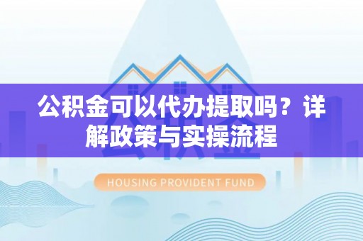 勃利公积金可以代办提取吗？详解政策与实操流程