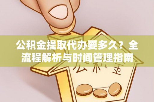 勃利公积金提取代办要多久？全流程解析与时间管理指南