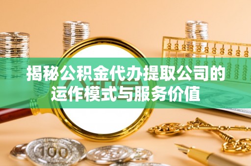 勃利揭秘公积金代办提取公司的运作模式与服务价值