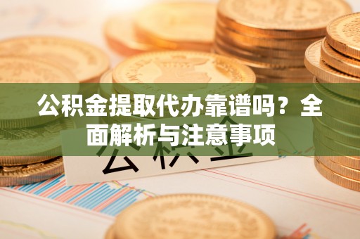 勃利公积金提取代办靠谱吗？全面解析与注意事项