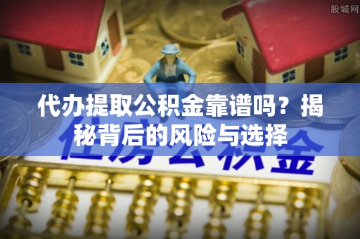 勃利代办提取公积金靠谱吗？揭秘背后的风险与选择