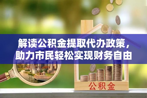 勃利解读公积金提取代办政策，助力市民轻松实现财务自由