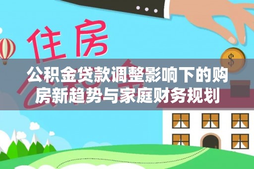 勃利公积金贷款调整影响下的购房新趋势与家庭财务规划