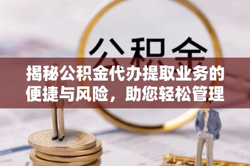 勃利揭秘公积金代办提取业务的便捷与风险，助您轻松管理个人财务