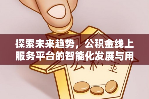 勃利探索未来趋势，公积金线上服务平台的智能化发展与用户便利性提升