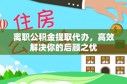 勃利离职公积金提取代办，高效解决你的后顾之忧