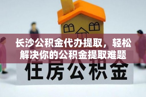 勃利长沙公积金代办提取，轻松解决你的公积金提取难题