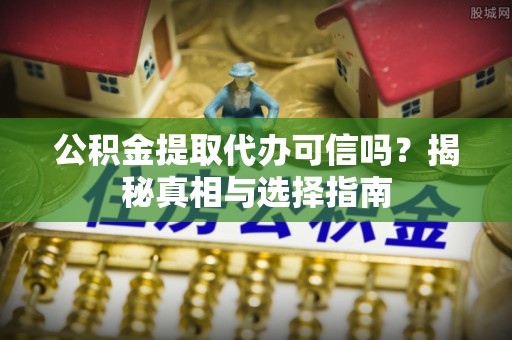 勃利公积金提取代办可信吗？揭秘真相与选择指南