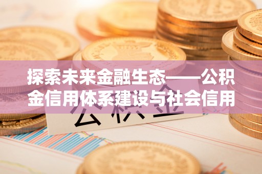 勃利探索未来金融生态——公积金信用体系建设与社会信用体系的深度融合