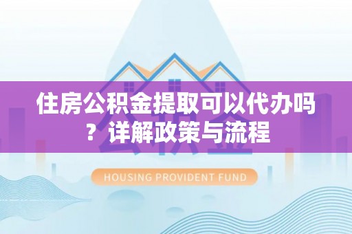 勃利住房公积金提取可以代办吗？详解政策与流程