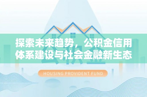 勃利探索未来趋势，公积金信用体系建设与社会金融新生态