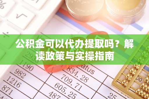 勃利公积金可以代办提取吗？解读政策与实操指南
