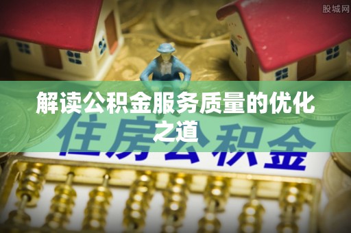 勃利解读公积金服务质量的优化之道