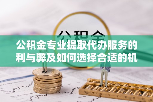 勃利公积金专业提取代办服务的利与弊及如何选择合适的机构