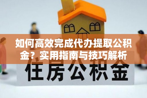 勃利如何高效完成代办提取公积金？实用指南与技巧解析