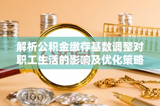 勃利解析公积金缴存基数调整对职工生活的影响及优化策略