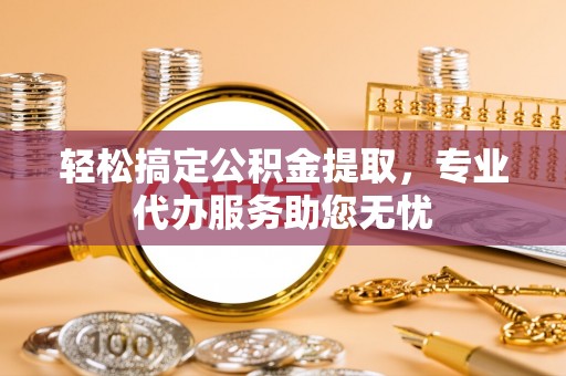 勃利轻松搞定公积金提取，专业代办服务助您无忧