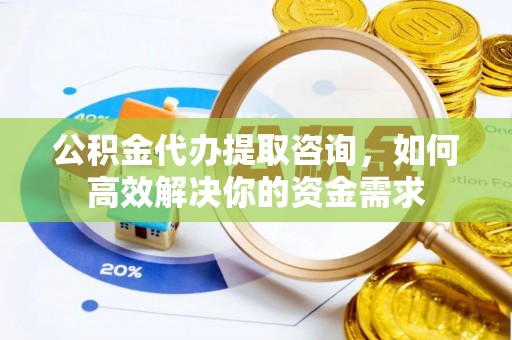 勃利公积金代办提取咨询，如何高效解决你的资金需求