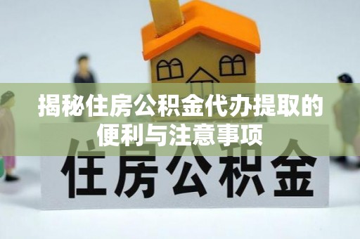 勃利揭秘住房公积金代办提取的便利与注意事项