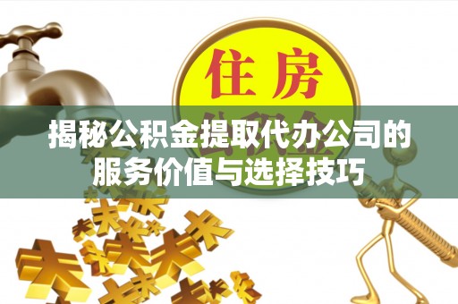 勃利揭秘公积金提取代办公司的服务价值与选择技巧