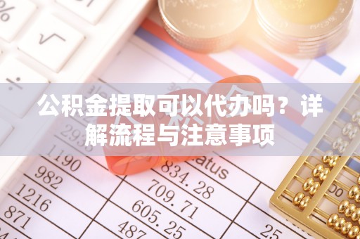 勃利公积金提取可以代办吗？详解流程与注意事项