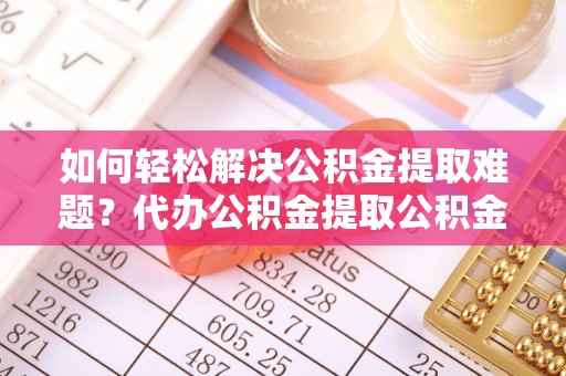 勃利如何轻松解决公积金提取难题？代办公积金提取公积金服务详解