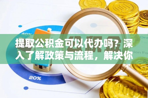 勃利提取公积金可以代办吗？深入了解政策与流程，解决你的疑问