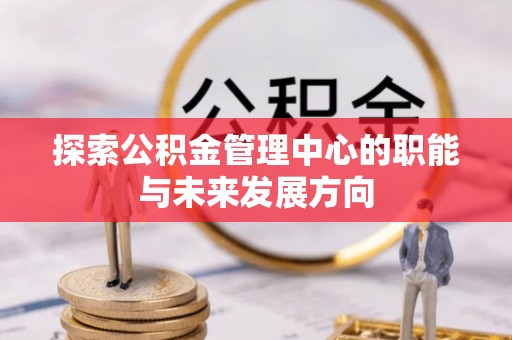 勃利探索公积金管理中心的职能与未来发展方向