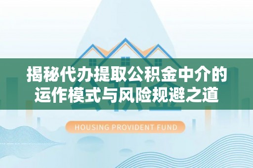 勃利揭秘代办提取公积金中介的运作模式与风险规避之道