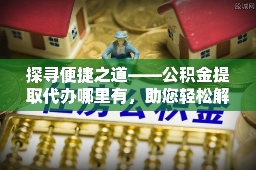 勃利探寻便捷之道——公积金提取代办哪里有，助您轻松解决资金难题