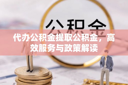 勃利代办公积金提取公积金，高效服务与政策解读
