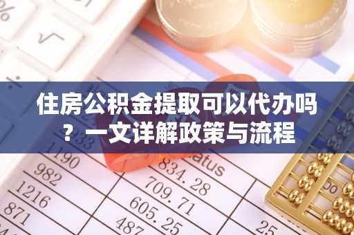 勃利住房公积金提取可以代办吗？一文详解政策与流程