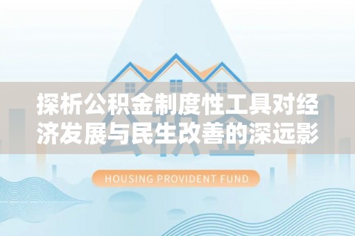 勃利探析公积金制度性工具对经济发展与民生改善的深远影响