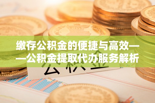 勃利缴存公积金的便捷与高效——公积金提取代办服务解析
