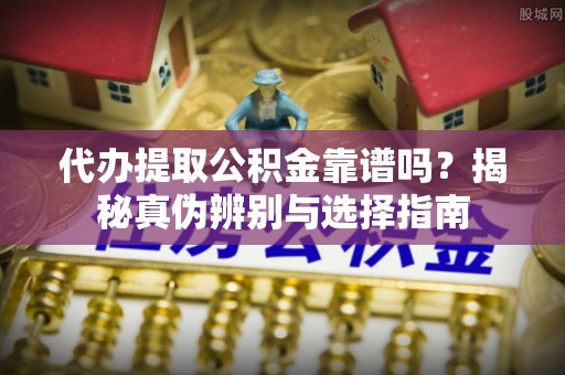 勃利代办提取公积金靠谱吗？揭秘真伪辨别与选择指南