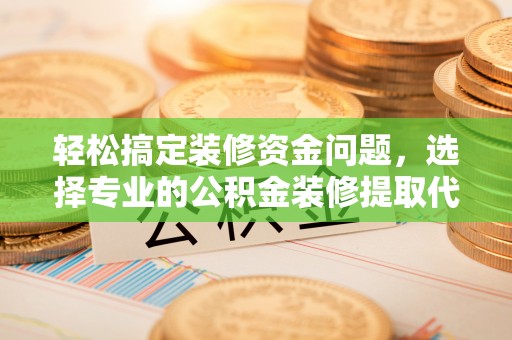 勃利轻松搞定装修资金问题，选择专业的公积金装修提取代办服务