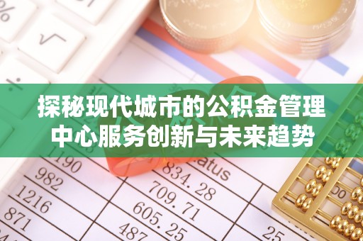 勃利探秘现代城市的公积金管理中心服务创新与未来趋势