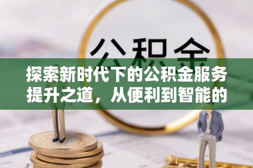 勃利探索新时代下的公积金服务提升之道，从便利到智能的全面升级