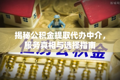 勃利揭秘公积金提取代办中介，服务真相与选择指南