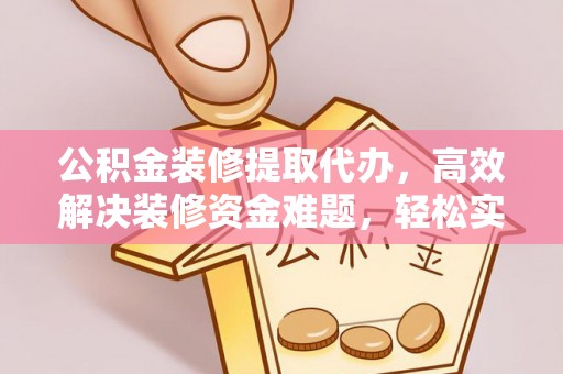 勃利公积金装修提取代办，高效解决装修资金难题，轻松实现家居梦想