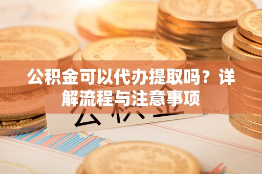 勃利公积金可以代办提取吗？详解流程与注意事项