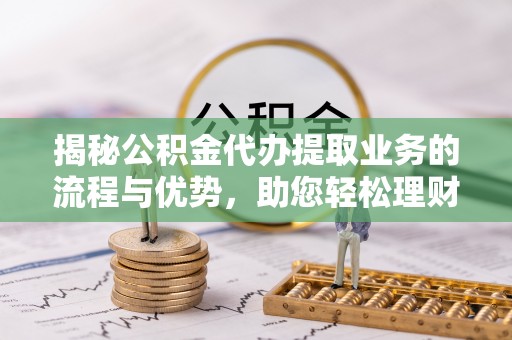 勃利揭秘公积金代办提取业务的流程与优势，助您轻松理财