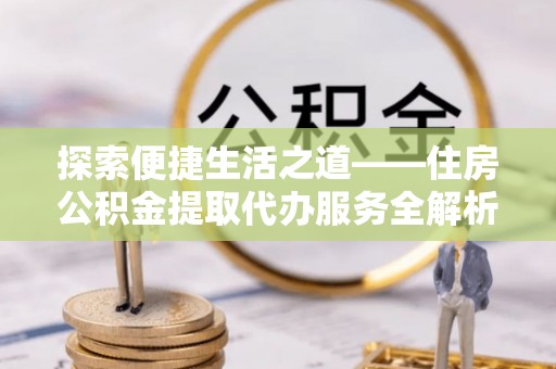 勃利探索便捷生活之道——住房公积金提取代办服务全解析