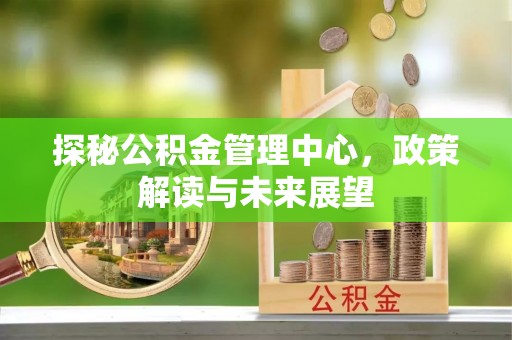 勃利探秘公积金管理中心，政策解读与未来展望