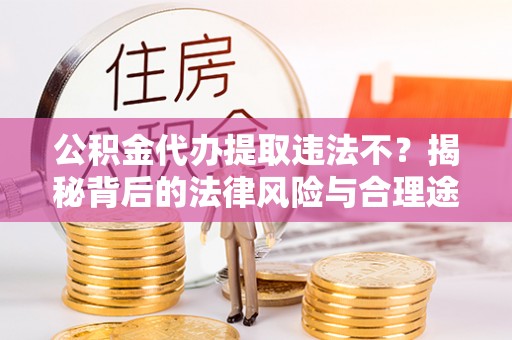 勃利公积金代办提取违法不？揭秘背后的法律风险与合理途径