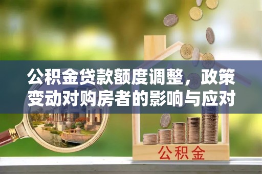 勃利公积金贷款额度调整，政策变动对购房者的影响与应对策略